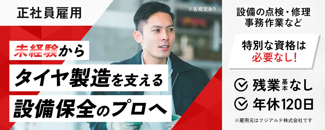 フジアルテ エンジニア部門 正社員雇用 未経験からタイヤ製造を支える設備保全のプロへ 設備の点検・修理/事務作業など 特別な資格は必要なし! 残業基本なし 年休120日 ※各規定あり ※雇用元はフジアルテ株式会社です