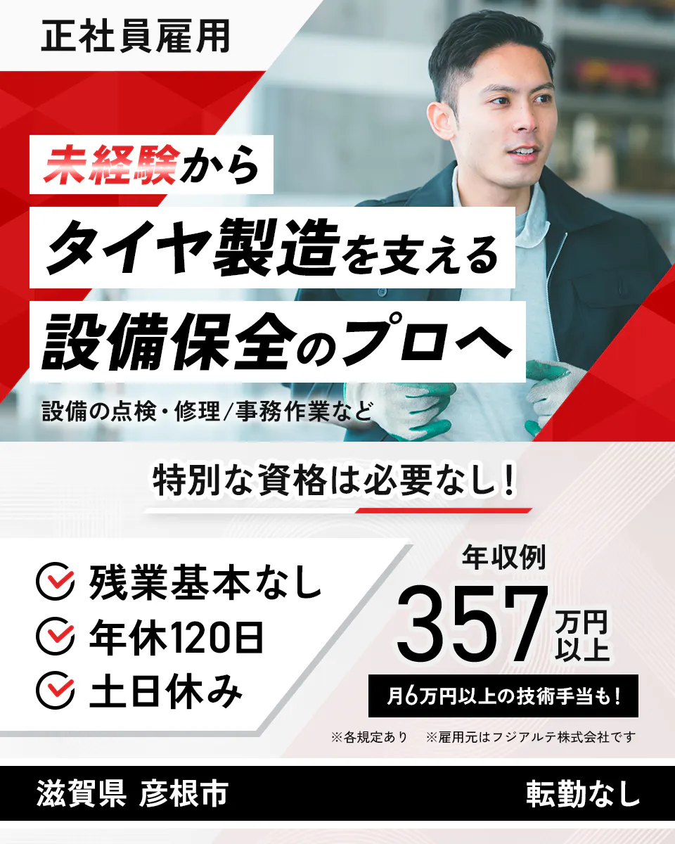 フジアルテ エンジニア部門 正社員雇用 未経験からタイヤ製造を支える設備保全のプロへ 設備の点検・修理/事務作業など 特別な資格は必要なし! 残業基本なし 年休120日 土日休み 年収例357万円以上 月6万円以上の技術手当も! ※各規定あり ※雇用元はフジアルテ株式会社です 滋賀県 彦根市 転勤なし