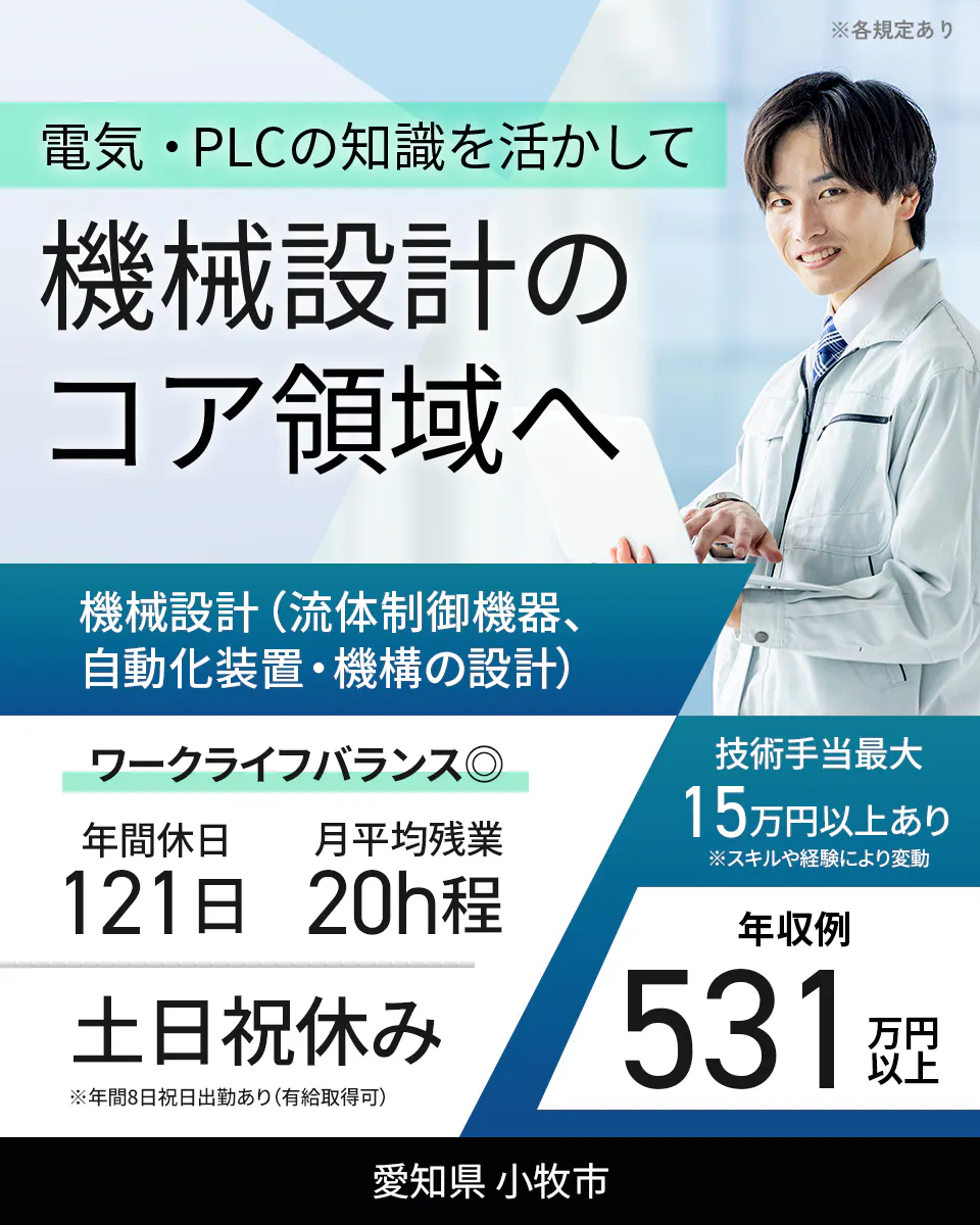 フジアルテ エンジニア部門 ※各規定あり 電気・PLCの知識を活かして 機械設計の コア領域へ 機械設計(流体制御機器、自動化装置・機構の設計) ワークライフバランス◎ 年間休日 121日 月平均残業 20h程 技術手当最大 15万円以上あり ※スキルや経験により変動 土日祝休み ※年間8日祝日出勤あり(有給取得可) 年収例 531万円以上 愛知県 小牧市