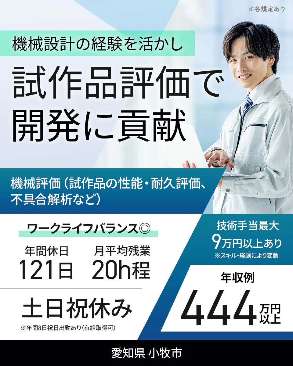 フジアルテ エンジニア部門 ※各規定あり 機械設計の経験を活かし 試作品評価で 開発に貢献 機械評価（試作品の性能・耐久評価、不具合解析など） ワークライフバランス◎ 年間休日 121日 月平均残業 20h程 技術手当最大 9万円以上あり ※スキル・経験により変動 土日祝休み ※年間8日祝日出勤あり（有給取得可） 年収例 444万円以上 愛知県 小牧市