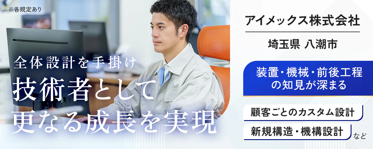 アイメックス株式会社　※各規定あり　全体設計を手掛け技術者として更なる成長を実現　装置・機械・前後工程の知見が深まる　顧客ごとのカスタム設計　新規構造・機構設計　など　埼玉県　八潮市