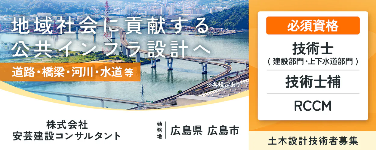 株式会社安芸建設コンサルタント 地域社会に貢献する公共インフラ設計へ 道路・橋梁・河川・水道等 ※各規定あり 必須資格 技術士 (建設部門・上下水道部門) 技術士補 RCCM 株式会社安芸建設コンサルタント 勤務地 広島県 広島市 土木設計技術者募集