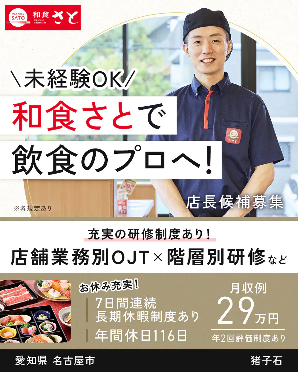 サトフードサービス株式会社 \未経験OK/ 和食さとで 飲食のプロへ! ※各規定あり 店長候補募集 充実の研修制度あり! 店舗業務別OJT×階層別研修など お休み充実! 7日間連続長期休暇制度あり 年間休日116日 月収例 29万円 年2回評価制度あり 猪子石 愛知県 名古屋市