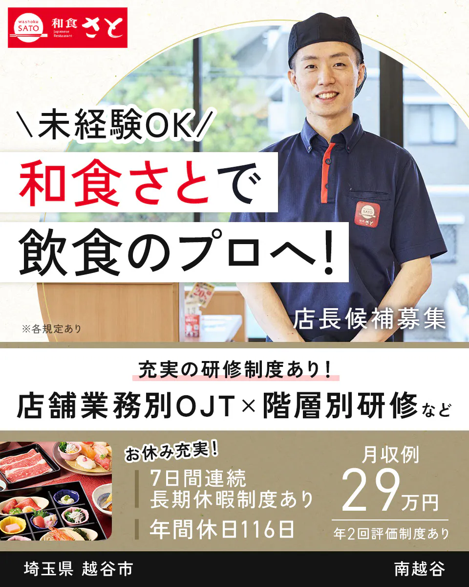 サトフードサービス株式会社 \未経験OK/ 和食さとで 飲食のプロへ! ※各規定あり 店長候補募集 充実の研修制度あり! 店舗業務別OJT×階層別研修など お休み充実! 7日間連続長期休暇制度あり 年間休日116日 月収例 29万円 年2回評価制度あり 南越谷 埼玉県 越谷市