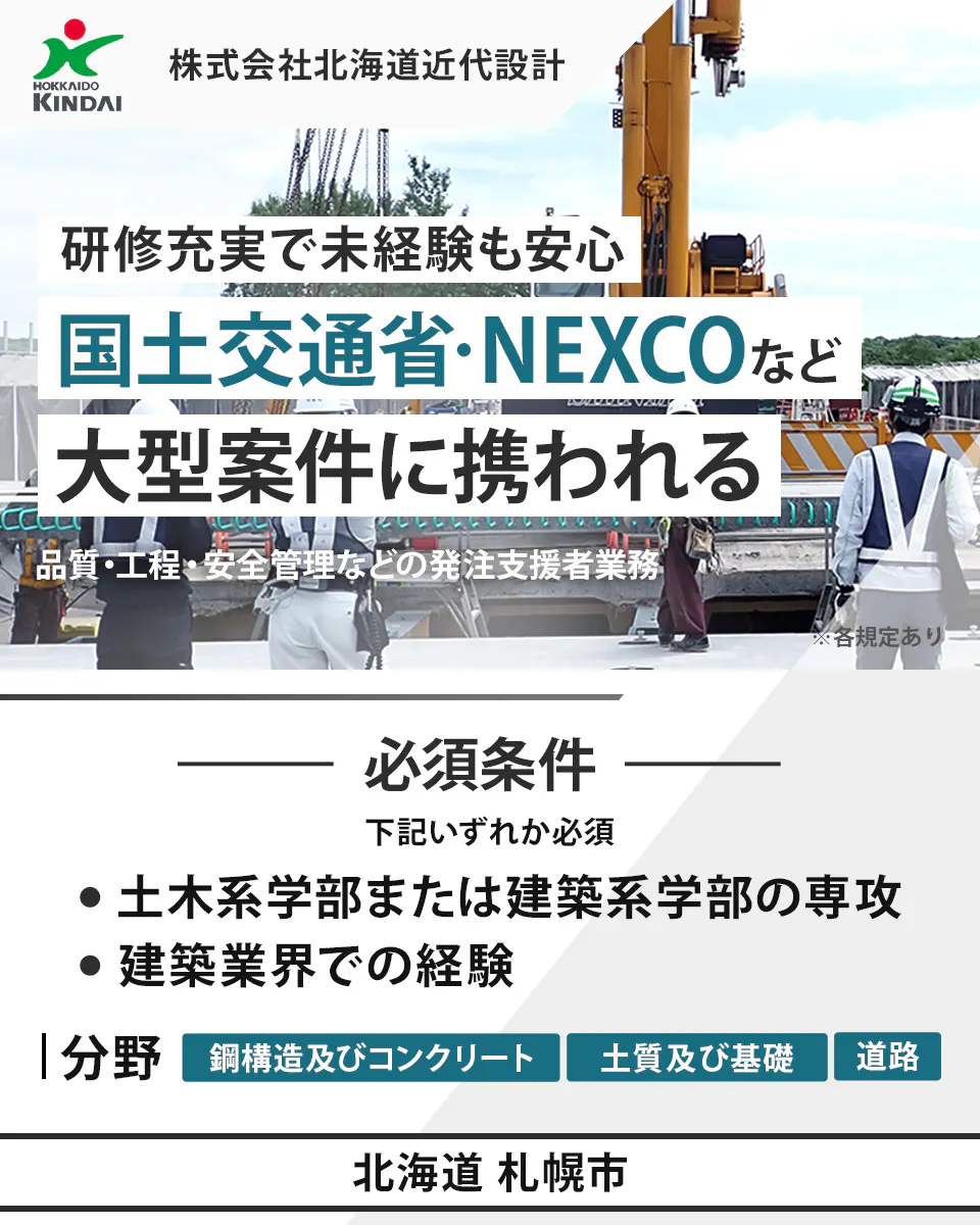 株式会社北海道近代設計 HOKKAIDO KINDAI 株式会社北海道近代設計 研修充実で未経験も安心 国土交通省・NEXCOなど 大型案件に携われる 品質・工程・安全管理などの発注者支援業務 ※各規定あり 必須条件 下記いずれか必須 土木系学部または建築系学部の専攻 建築業界での経験 分野 鋼構造及びコンクリート 土質及び基礎 道路 北海道 札幌市
