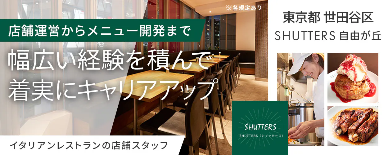 株式会社ワイエスインターナショナル　店舗運営からメニュー開発まで 幅広い経験を積んで 着実にキャリアアップ ※各規定あり イタリアンレストランの店舗スタッフ 東京都 世田谷区 SHUTTERS 自由が丘 SHUTTERS SHUTTERS（シャッターズ）