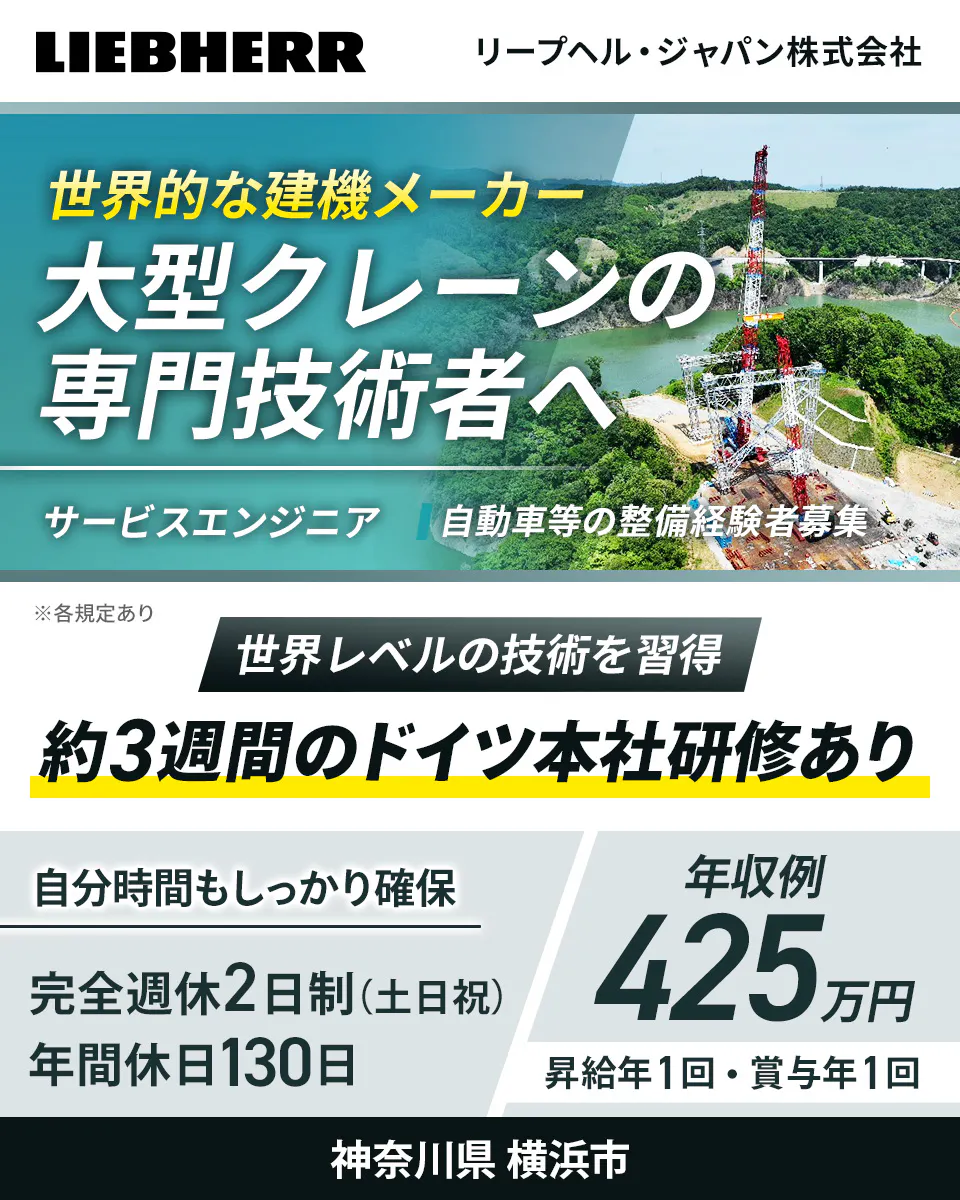 リープヘル・ジャパン株式会社 LIEBHERR 世界的な建機メーカー 大型クレーンの 専門技術者へ サービスエンジニア 自動車等の整備経験者募集 ※各規定あり 世界レベルの技術を習得 約3週間のドイツ本社研修あり 自分時間もしっかり確保 完全週休2日制（土日祝） 年間休日130日 年収例 425万円 昇給年1回・賞与年1回 神奈川県 横浜市