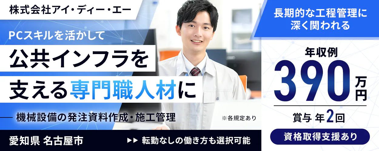 株式会社アイ・ディー・エー　PCスキルを活かして公共インフラを支える専門職人材に　機械設備の発注資料作成・施工管理　※各規定あり　年収例390万円　賞与年2回　長期的な工程管理に深く関われる　資格取得支援制度あり　愛知県　名古屋市　転勤なしの働き方も選択可能