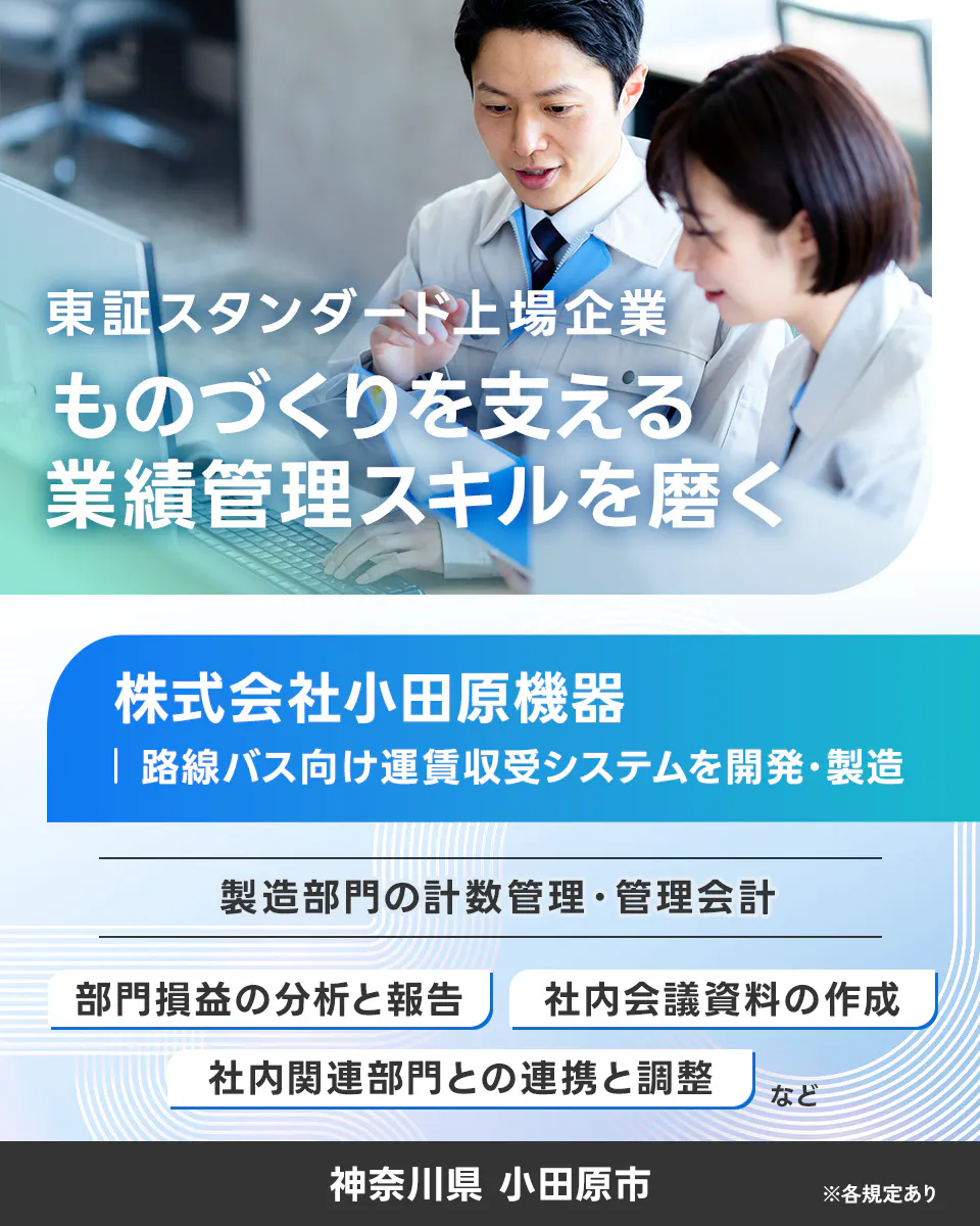 株式会社 小田原機器 東証スタンダード上場企業 ものづくりを支える 業績管理スキルを磨く 株式会社小田原機器 路線バス向け運賃収受システムを開発・製造 製造部門の計数管理・管理会計 部門損益の分析と報告 社内会議資料の作成 社内関連部門との連携と調整 など 神奈川県 小田原市 ※各規定あり