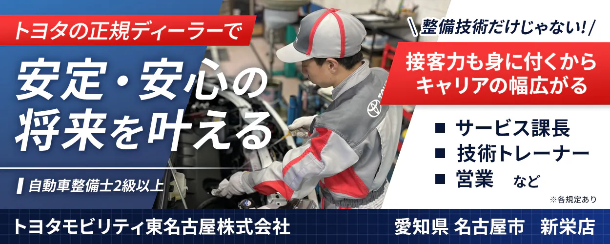 トヨタモビリティ東名古屋株式会社 トヨタの正規ディーラーで 整備技術だけじゃない! 安定・安心の 将来を叶える 接客力も身に付くから キャリアの幅広がる 自動車整備士2級以上 サービス課長 技術トレーナー 営業 など ※各規定あり 愛知県 名古屋市 新栄店