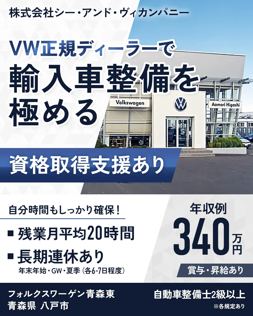 株式会社シー・アンド・ヴィカンパニー VW正規ディーラーで 輸入車整備を 極める Volkswagen Aomori Higashi 資格取得支援あり 自分時間もしっかり確保! 残業月平均20時間 長期連休あり 年末年始・GW・夏季(各6-7日程度) 年収例 340万円 賞与・昇給あり フォルクスワーゲン青森東 青森県 八戸市 自動車整備士2級以上 ※各規定あり