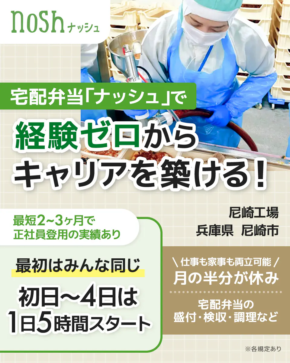 ナッシュ株式会社　nosh ナッシュ 兵庫県 尼崎市 \ 仕事も家事も両立可能 / 月の半分が休み 宅配弁当「ナッシュ」で 経験ゼロから キャリアを築ける！ 最初はみんな同じ 初日～4日は 1日5時間スタート ※各規定あり