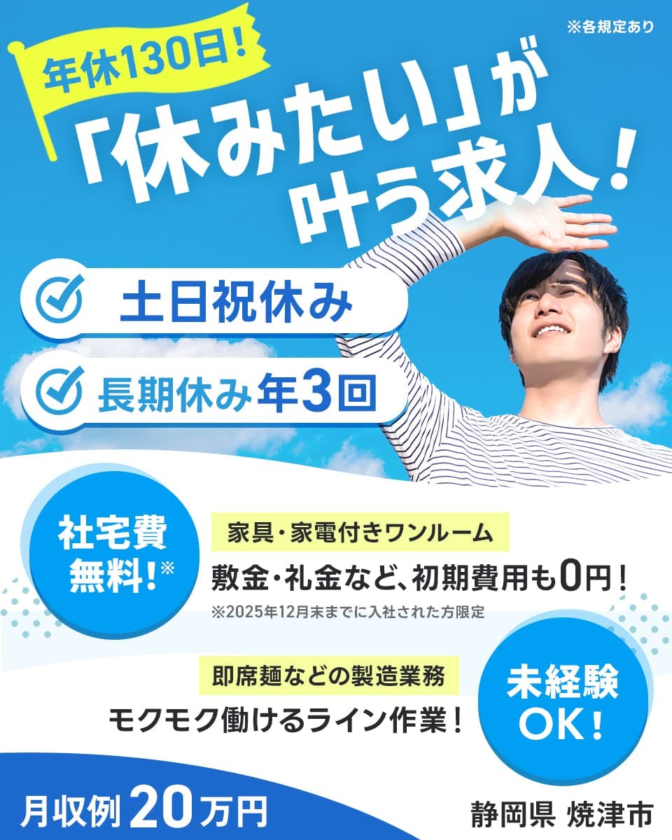 株式会社BREXA Next 年休130日! 「休みたい」が叶う求人! 土日祝休み 長期休み年3回 社宅費無料! ※2025年12月末までに入社された方限定 家具・家電付きワンルーム 敷金・礼金など、初期費用も0円! 未経験OK! 即席麺などの製造業務 モクモク働けるライン作業! 月収例20万円 静岡県焼津市 ※各規定あり