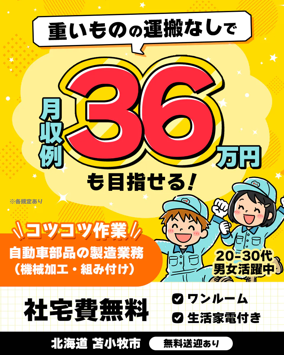 株式会社BREXA Next　重いものの運搬なしで 月収例 36 万円 も目指せる！  ※各規定あり 　コツコツ作業 　自動車部品の製造業務 （機械加工・組み付け）　 20〜30代 男女活躍中　 社宅費無料 　ワンルーム 　生活家電付き 　北海道 苫小牧市 　無料送迎あり