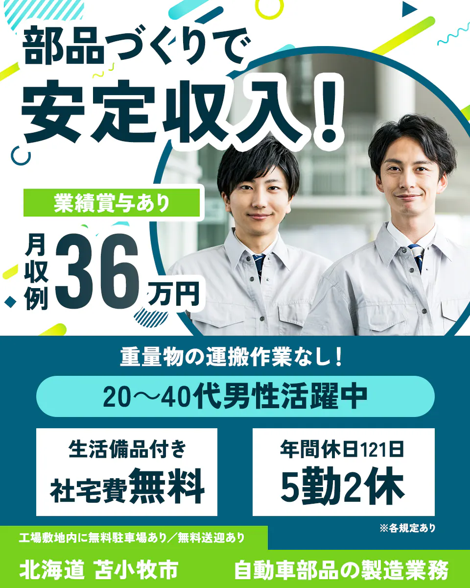 株式会社BREXA Next　部品づくりで安定収入！　業績賞与あり　月収例36万円　重量物の運搬作業なし！　20-40代男性活躍中　生活備品付き　社宅費無料　年間休日121日　5勤2休　工場敷地内に無料駐車場あり／無料送迎あり　北海道苫小牧市　自動車部品の製造業務　※各規定あり
