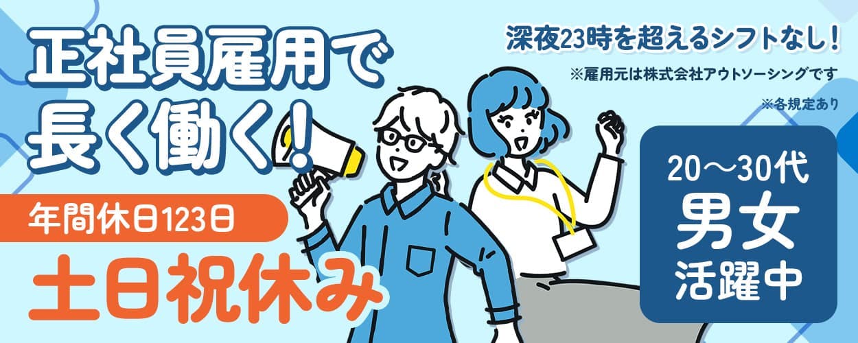 株式会社アウトソーシング　正社員雇用で長く働く　年間休日123日　土日祝休み　深夜23時を超えるシフトなし！　20～30代男女活躍中　※雇用元は株式会社アウトソーシングです　※各規定あり