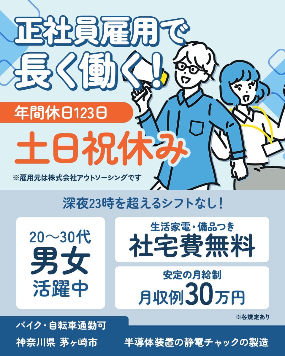 株式会社アウトソーシング　正社員雇用で長く働く　年間休日123日　土日祝休み　深夜23時を超えるシフトなし！　20～30代男女活躍中　生活家電・備品付き　社宅費無料　安定の月給制　月収例30万円　バイク・自転車通勤可　神奈川県茅ケ崎市　半導体装置の静電チャックの製造