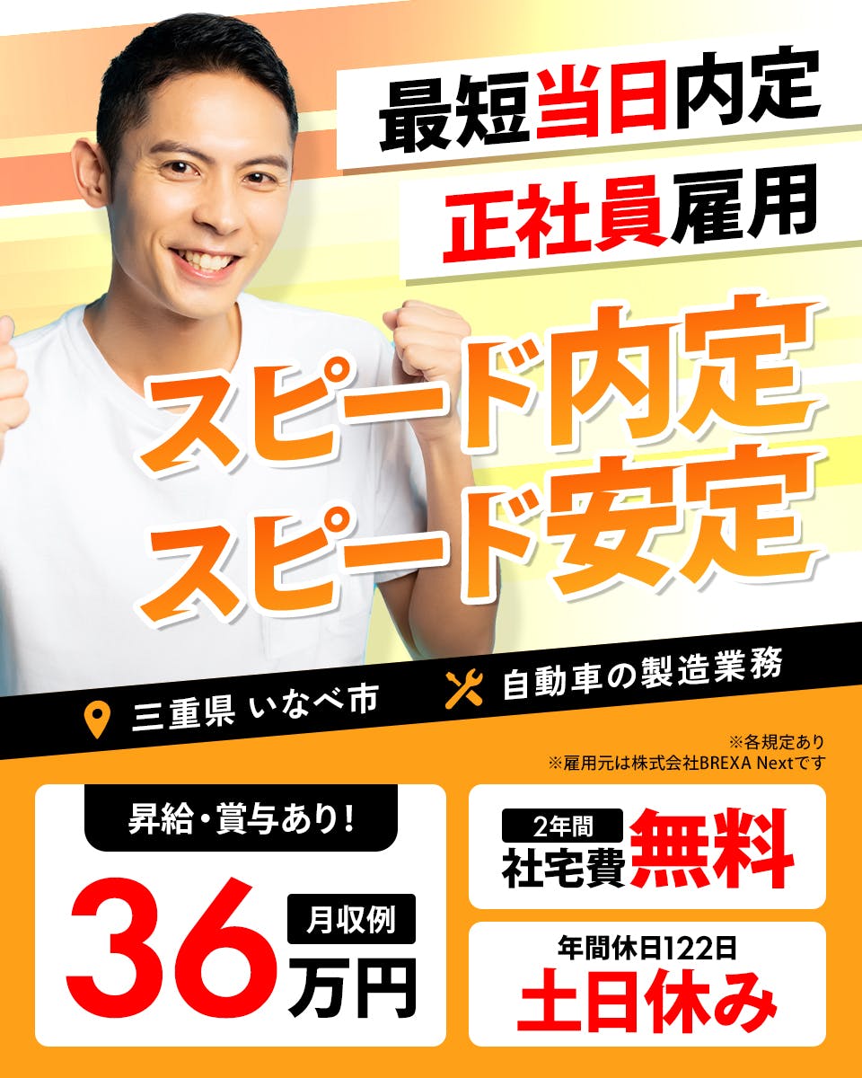 株式会社BREXA Next　最短当日内定　正社員雇用　スピード内定　スピード安定　昇給・賞与あり！　月収例36万円　2年間社宅費無料　※雇用元は株式会社BREXA Nextです　※各規定あり　三重県　いなべ市　自動車の製造業務　年間休日122日　土日休み