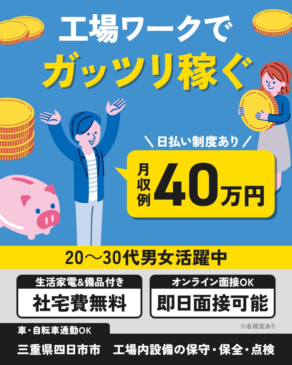 株式会社アウトソーシング 工場ワークでガッツリ稼ぐ 日払い制度あり 月収例40万円 20~30代男女活躍中 生活家電&備品付き 社宅費無料 オンライン面接OK 即日面接可能 車・自転車通勤OK 三重県四日市市 工場内設備の保守・保全・点検 ※各規定あり