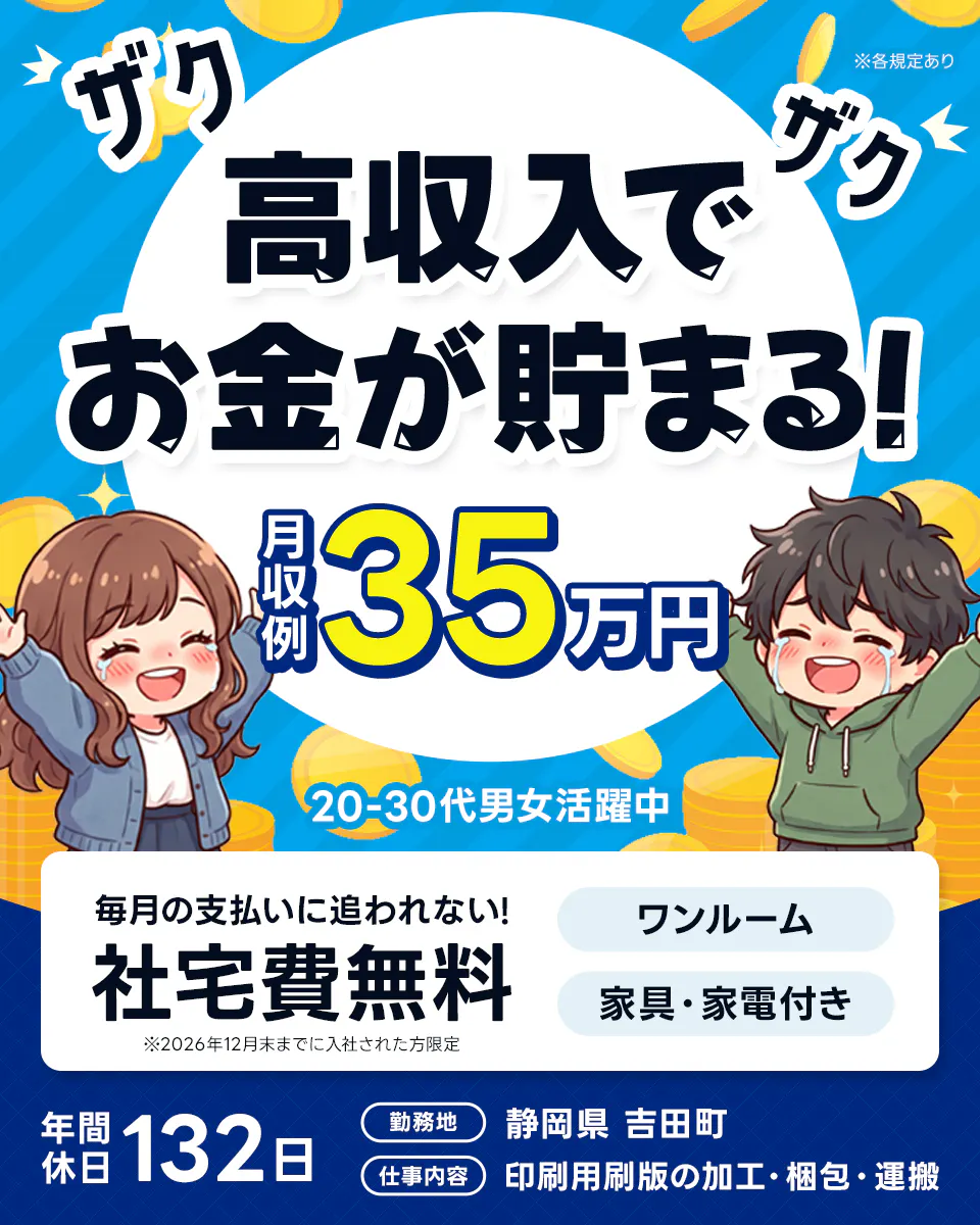 株式会社BREXA Next ※各規定あり ザクザク高収入でお金が貯まる! 月収例35万円 20-30代男女活躍中 毎月の支払いに追われない! 社宅費無料 ※2026年12月末までに入社された方限定 ワンルーム 家具・家電付き 年間休日132日 勤務地 静岡県 吉田町 仕事内容 印刷用刷版の加工・梱包・運搬