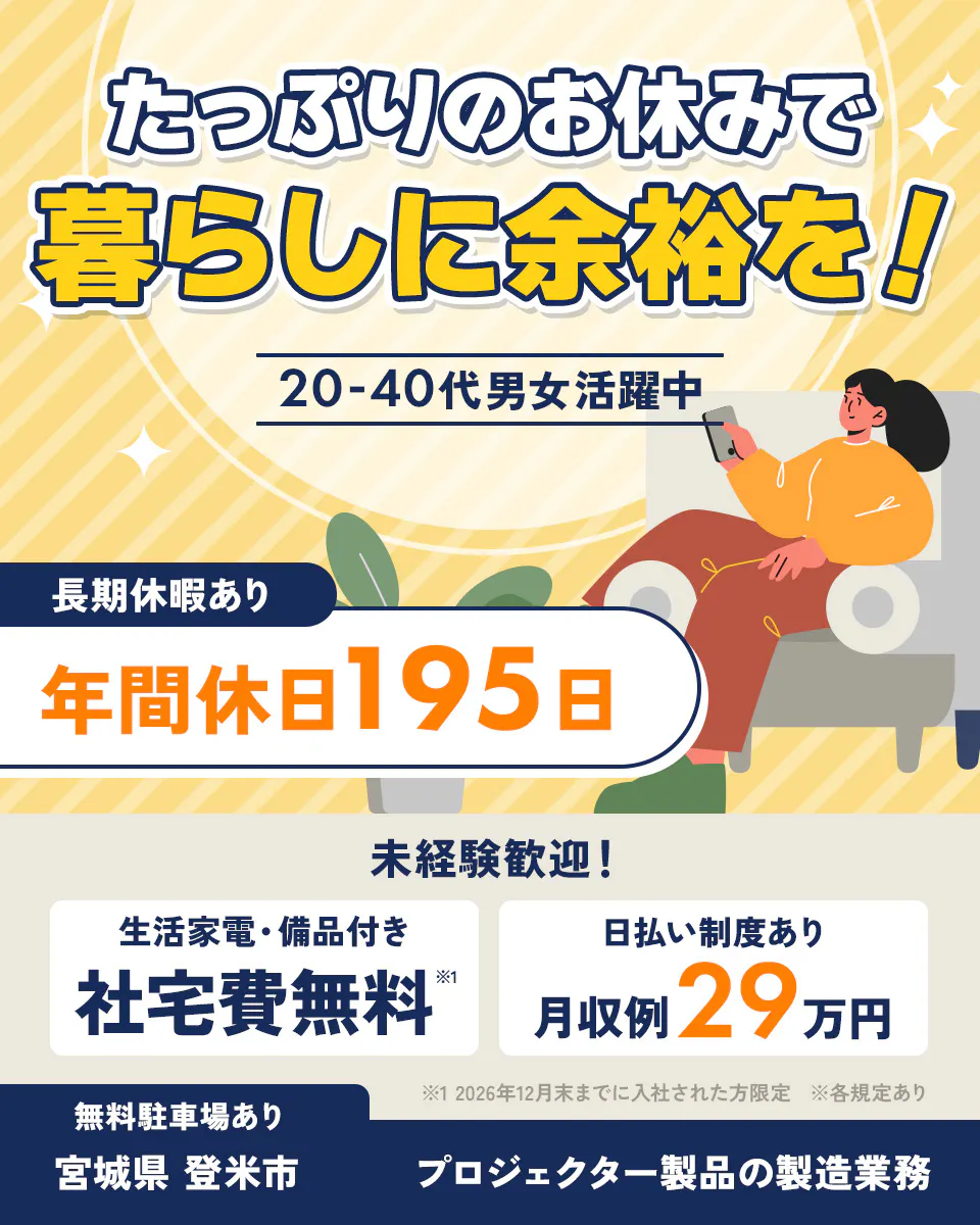 株式会社BREXA Next　たっぷりのお休みで 暮らしに余裕を！ 20-40代男女活躍中 長期休暇あり 年間休日195日 未経験歓迎！ 生活家電・備品付き 社宅費無料※1 日払い制度あり 月収例 29万円 無料駐車場あり ※1 2026年12月末までに入社された方限定 ※各規定あり 宮城県 登米市 プロジェクター製品の製造業務