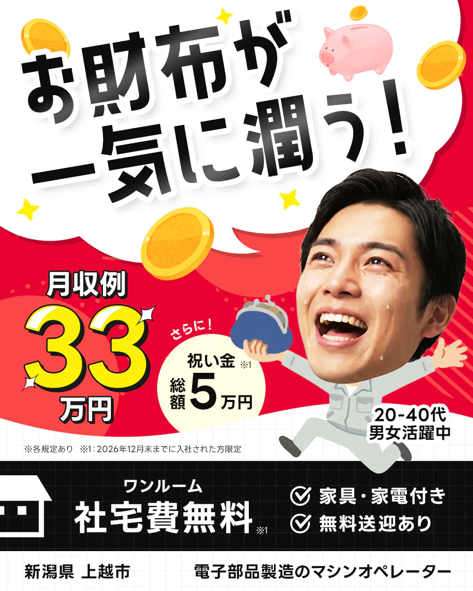 株式会社BREXA Next お財布が一気に潤う! 月収例33万円 さらに! 祝い金 総額5万円 ※1 20-40代男女活躍中 ※各規定あり ※1:2026年12月末までに入社された方限定 ワンルーム 社宅費無料 ※1 家具・家電付き 無料送迎あり 新潟県 上越市 電子部品製造のマシンオペレーター