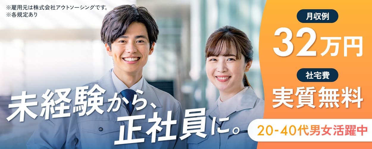 株式会社アウトソーシング 未経験から、正社員に。 月収例32万円 社宅費実質無料 20-40代男女活躍中 ※雇用元は株式会社アウトソーシングです。 ※各規定あり