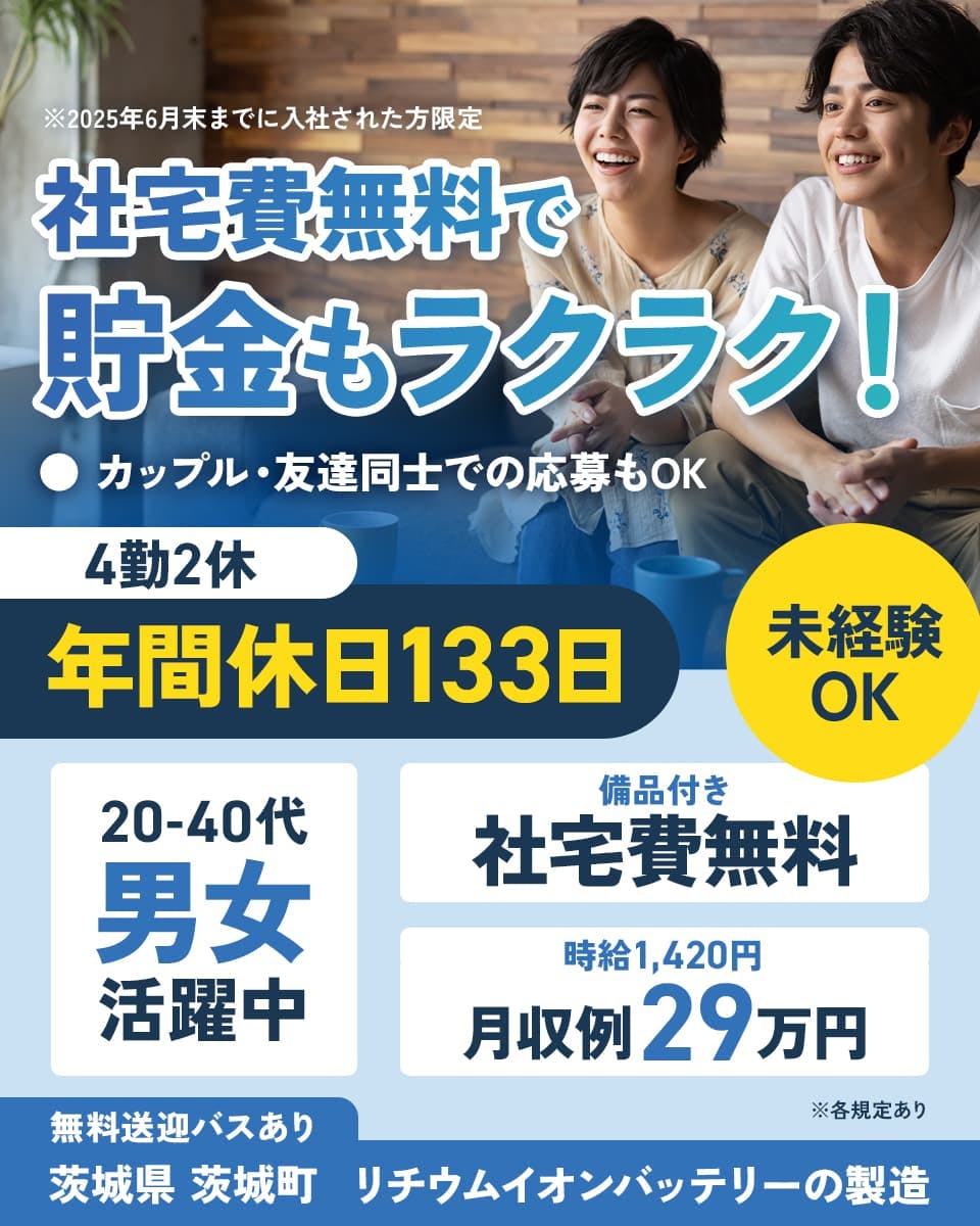 株式会社アウトソーシング　社宅費無料で貯金もラクラク！　4勤2休　年間休日133日
※202５年６月末までに入社された方限定　20-40代男女活躍中　※各規定あり　未経験OK
カップル・友達同士での応募もOK　備品付き　社宅費無料　時給1,420円　月収例29万円
無料送迎バスあり　茨城県 茨城町　リチウムイオンバッテリーの製造