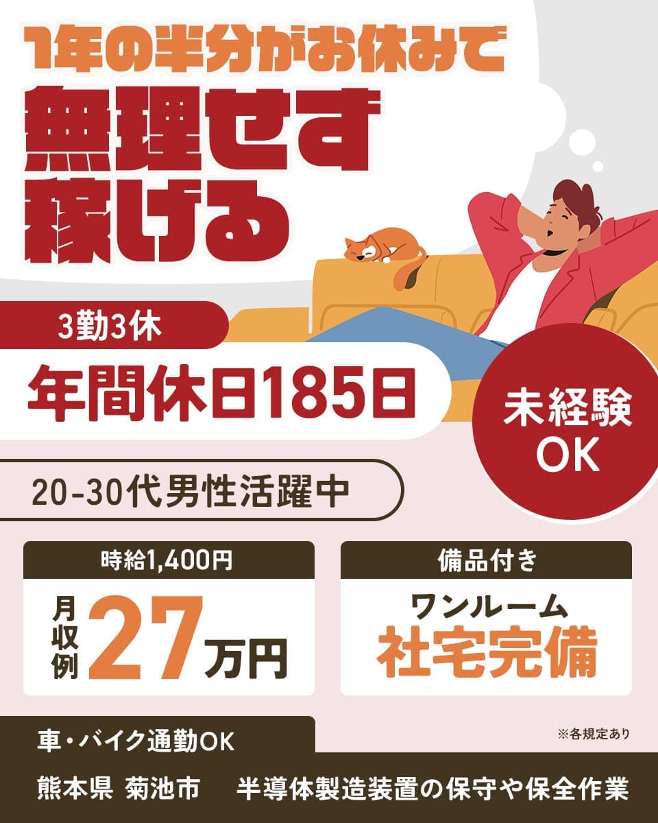 株式会社アウトソーシング　1年の半分がお休みで　無理せず稼げる　3勤3休　年間休日185日
20-30代男性活躍中　※各規定あり　未経験OK　時給1,400円　月収例27万円　備品付き　ワンルーム社宅完備
車・バイク通勤OK　熊本県 菊池市　半導体製造装置の保守や保全作業