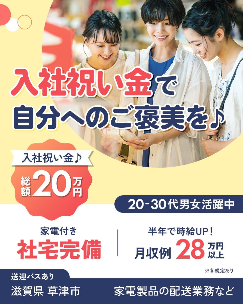 日本マニュファクチャリングサービス株式会社 入社祝い金で自分へのご褒美を 20ー30代男女活躍中 入社祝い金 総額20万円 家電付き 社宅完備 半年で時給UP! 月収例28万円以上 送迎バスあり 滋賀県草津市 家電製品の配送業務など ※各規定あり