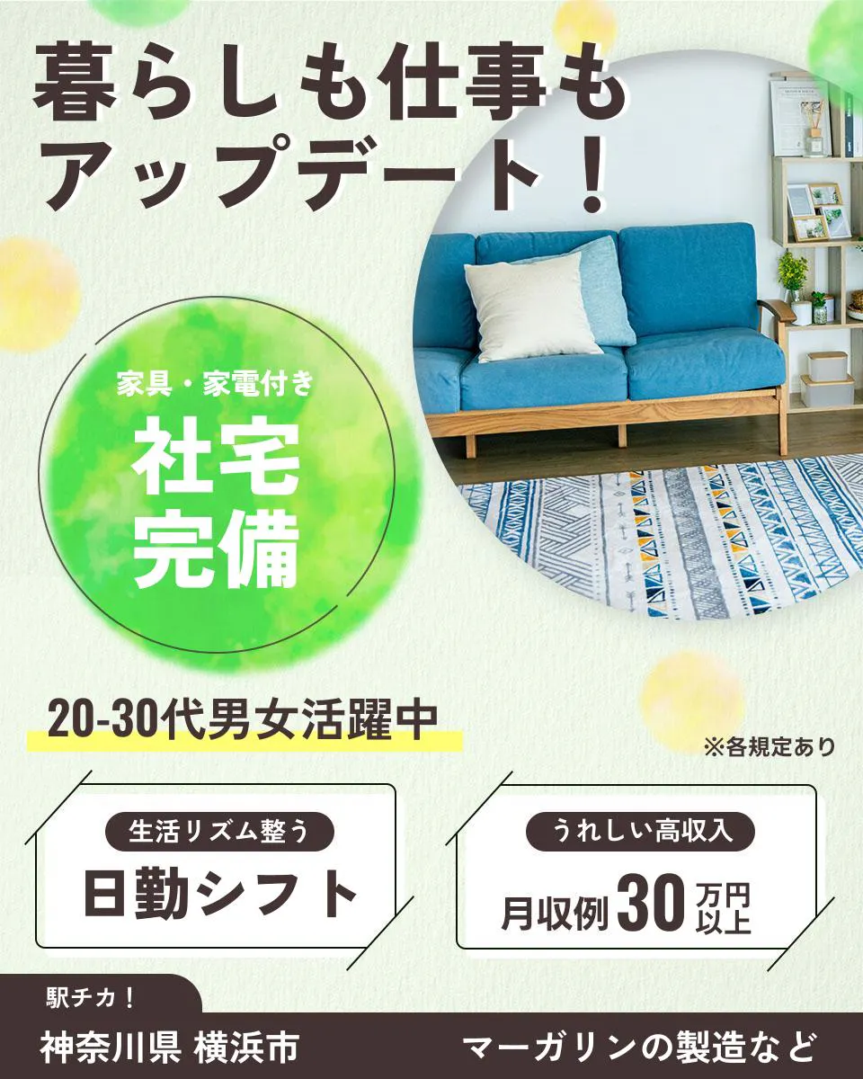 日本マニュファクチャリングサービス株式会社　暮らしも仕事もアップデート！ 家具・家電付き 社宅完備 20-30代男女活躍中 ※各規定あり 生活リズム整う 日勤シフト うれしい高収入 月収例 30万円以上 駅チカ！ 神奈川県 横浜市 マーガリンの製造など