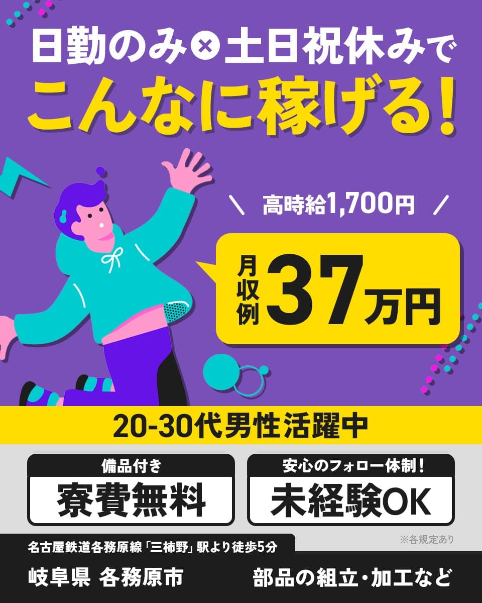 株式会社日本ケイテム　日勤のみ×土日祝休みで　こんなに稼げる　20-30代男性活躍中
高時給1,700円　月収例37万円　※各規定あり　備品付き　寮費無料　安心のフォロー体制！
未経験OK　名古屋鉄道各務原線「三柿野駅」より徒歩5分　岐阜県　各務原市　部品の組立・加工など