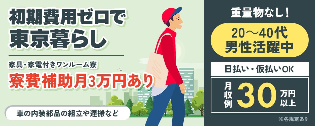 株式会社日本ケイテム 初期費用0円で東京暮らし 家具家電付きワンルーム寮 寮費補助付き3万円あり 20−30代男性活躍中 重量物なし! 日払いOK 仮払いOK 月収例30万円以上 部品の組み立てや運搬など ※各規定有り