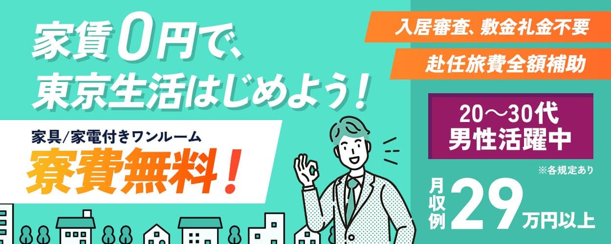 株式会社日本ケイテム　月収例29万円以上　20～30代男性活躍中　家賃0円で、東京生活はじめよう！　家具/家電付きワンルーム　寮費無料！　入居審査、敷金礼金不要　赴任旅費全額補助　※各規定あり