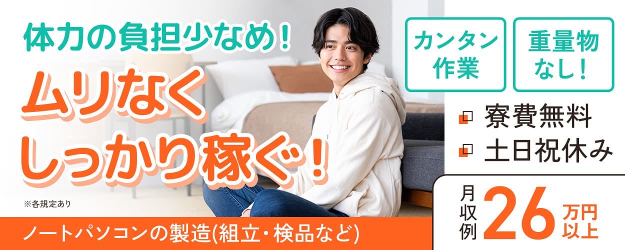 株式会社日本ケイテム 体力の負担少なめ! ムリなくしっかり稼ぐ! カンタン作業 月収例26万円以上 重量物なし! 寮費無料 土日祝休み ノートパソコンの組立・検品など ※各規定あり