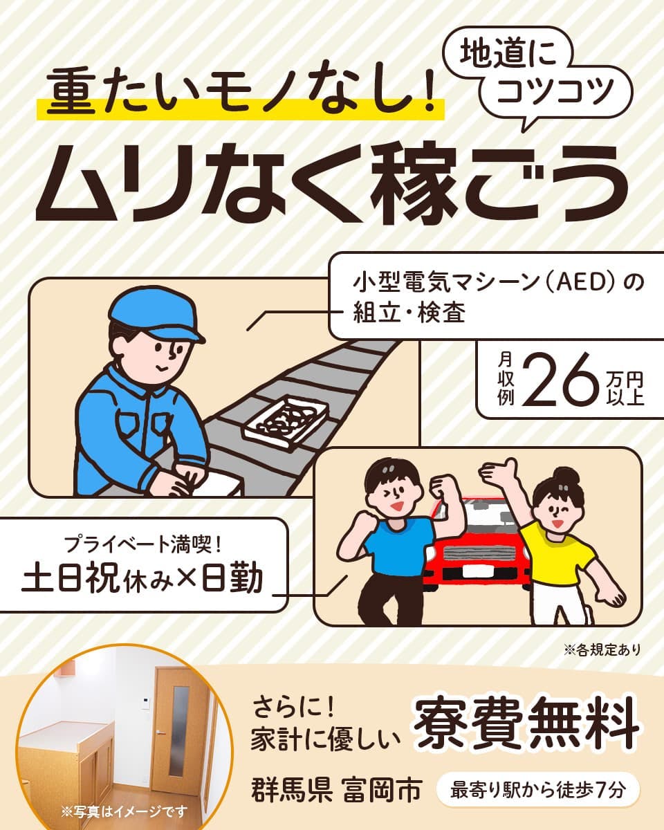 株式会社日本ケイテム　重たいモノなし！　地道にコツコツムリなく稼ごう　小型電気マシーン（AED）の組立・検査　月収例26万円以上　プライベート満喫！土日祝休み　日勤　さらに！家計に優しい寮費無料　群馬県富岡市　最寄り駅から徒歩7分　※各規定あり