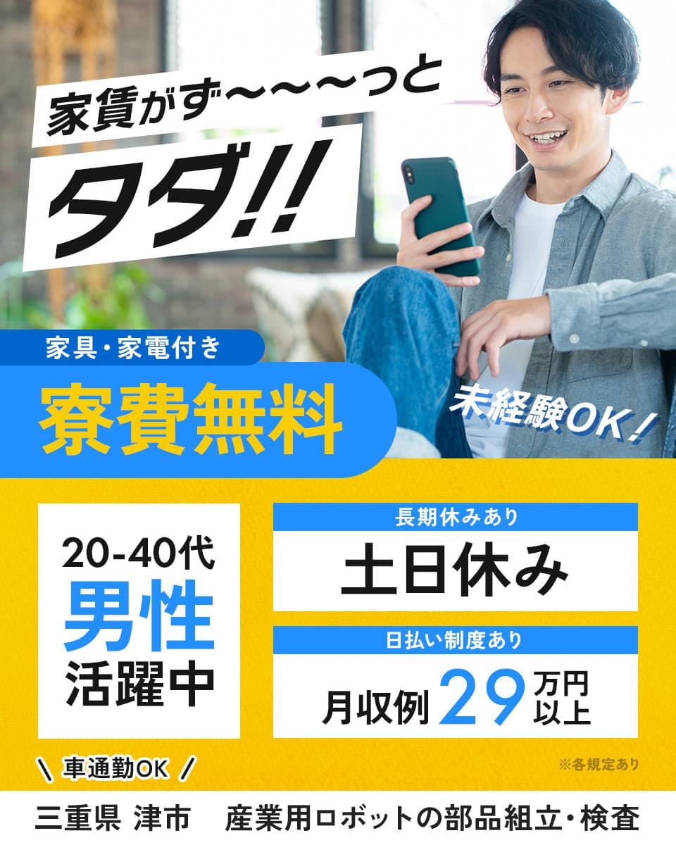 株式会社日本ケイテム　家賃がずっとタダ！！　家具・家電付き　寮費無料　未経験OK！　20-40代男性活躍中　長期休みあり　土日休み　日払い制度あり　月収例29万円以上　車通勤OK　三重県　津市　産業用ロボットの部品組立・検査　※各規定あり