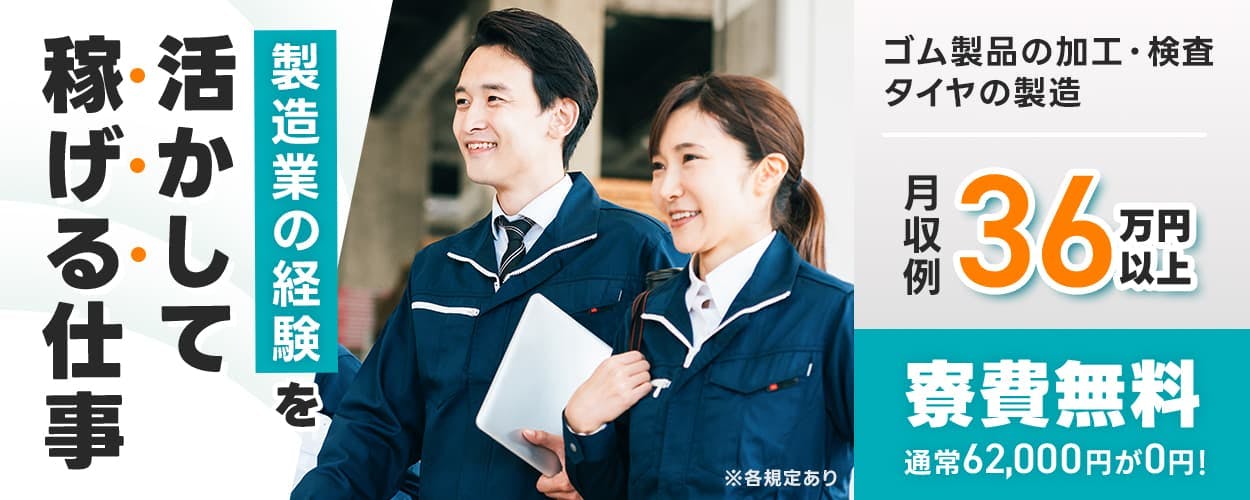 株式会社日本ケイテム　製造業の経験を活かして稼げる仕事　２０−４０代男女活躍中　月収例３６万円以上　寮費無料　通常６２０００円が〇円　ゴム製品の加工検査　タイヤの製造　※各規定あ　製造ワークで稼ごう！　製造経験を活かせる！　20～40代男女活躍中　貯金もはかどる！　月収例36万円以上　※各規定あり