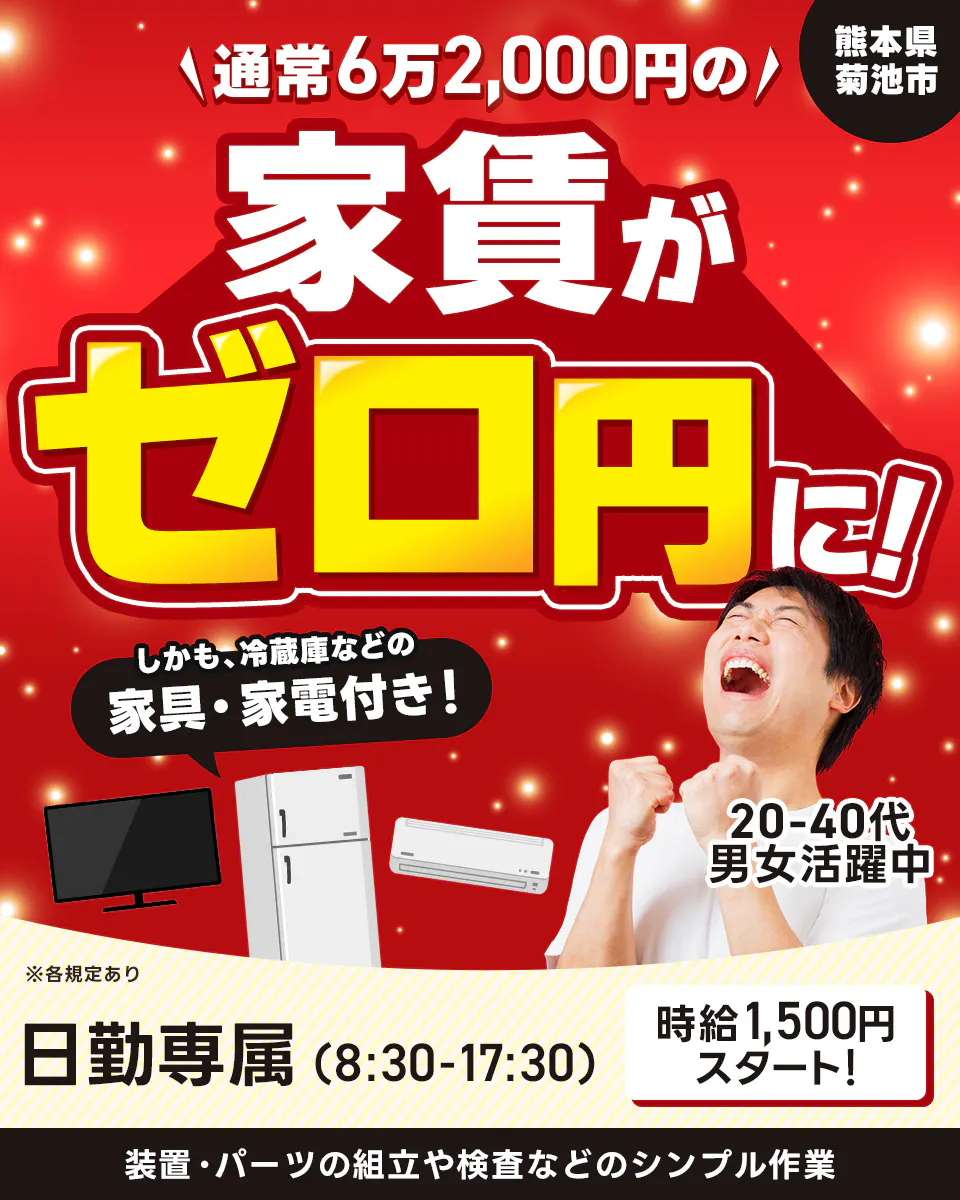 株式会社日本ケイテム　 熊本県菊池市　通常6万2,000円の家賃がゼロ円に! 　しかも、冷蔵庫などの 家具・家電付き! 　20-40代 男女活躍中! 　※各規定あり 　日勤専属 (8:30-17:30) 　時給1,500円スタート! 　装置・パーツの組立や検査などのシンプル作業
