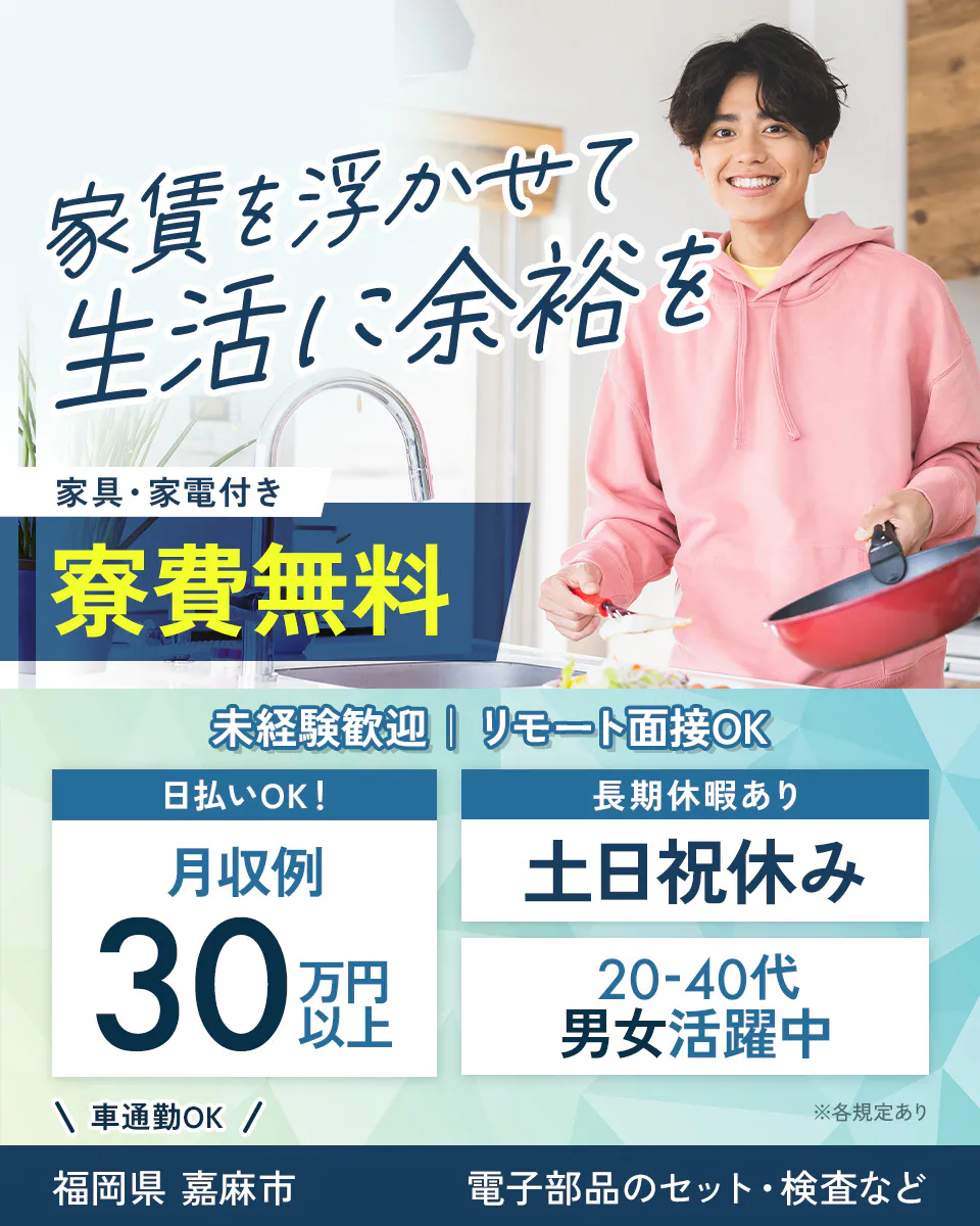 株式会社日本ケイテム　家賃を浮かせて　生活に余裕を　家具・家電付き　寮費無料　未経験歓迎　リモート面接ＯＫ　日払いＯＫ！　月収例　３０　万円以上　長期休暇あり　土日祝休み　２０－４０代男女活躍中　車通勤ＯＫ　※各規定あり　福岡県　嘉麻市　電子部品のセット・検査など