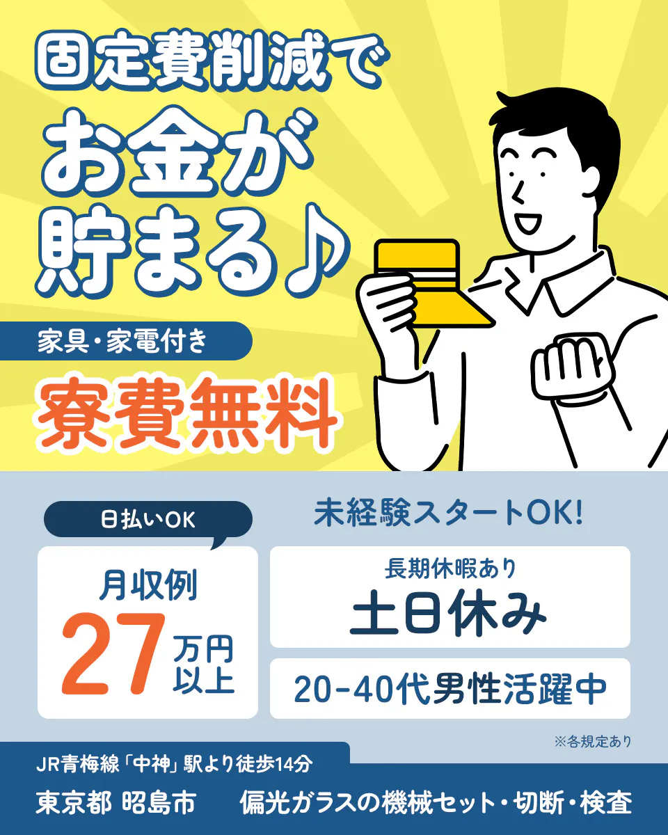 株式会社日本ケイテム 固定費削減で お金が 貯まる♪ 家具・家電付き 寮費無料 日払いOK 未経験スタートOK! 月収例 27 万円以上 長期休暇あり 土日休み 20-40代男性活躍中 ※各規定あり JR青梅線「中神」駅より徒歩14分 東京都 昭島市 偏光ガラスの機械セット・切断・検査