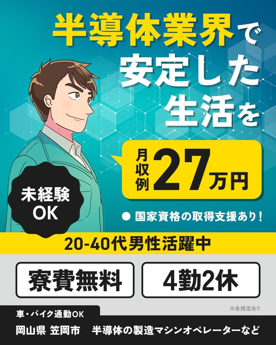 株式会社日本ケイテム 半導体業界で安定した生活を 月収例27万円 国家資格の取得支援あり! 未経験OK 20-40代男性活躍中 寮費無料 4勤2休 車・バイク通勤OK 岡山県笠岡市 半導体の製造マシンオペレーターなど ※各規定あり