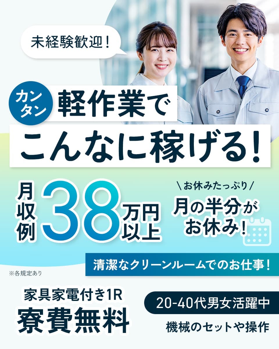 株式会社日本ケイテム　未経験歓迎！　カンタン軽作業でこんなに稼げる！　月収例38万円以上　　お休みたっぷり　月の半分がお休み！　清潔なクリーンルームでのお仕事！　家具家電付き1R　寮費無料　20-30代男女活躍中　機械のセットや操作　※各規定あり
