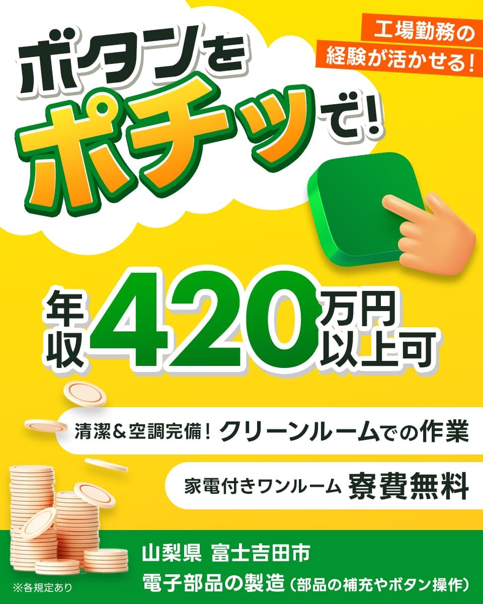 株式会社日本ケイテム ボタンをポチッで! 年収420万円以上可 工場経験活かせる! 清潔&空調完備! クリーンルームでの作業 家電付きワンルーム 寮費無料 山梨県富士吉田市 電子部品の製造(部品の補充やボタン操作) ※各規定あり