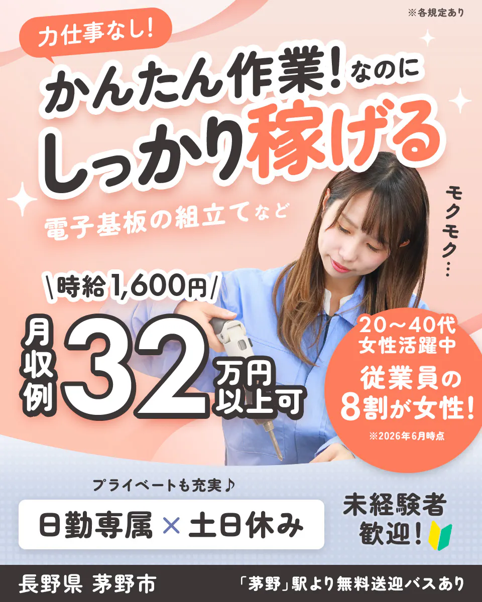 株式会社日本ケイテム ※各規定あり 力仕事なし! かんたん作業!なのに しっかり稼げる 電子基板の組立てなど モクモク… 時給1,600円 月収例 32万円以上可 20〜40代 女性活躍中 従業員の8割が女性! ※2026年6月時点 プライベートも充実 日勤専属で土日休み 未経験者歓迎! 長野県 茅野市 「茅野」駅より無料送迎バスあり
