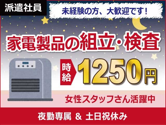 【家電製品の組立・検査】
夜勤専属！時給1250円！！
工場勤務が初めての方も大歓迎です♪
電気ストーブなどの家電の組立や
検査業務をお願いします。
力仕事は一切なく幅広い年代の
スタッフさんが活躍中です♪
車通勤OK、無料Pも完備しています。