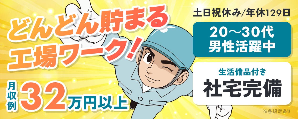 株式会社サンキョウテクノスタッフ　どんどん貯まる 工場ワーク！ 土日祝休み／年休129日 20〜30代 男性活躍中 月収例 32万円以上 生活備品付き 社宅完備 ※各規定あり