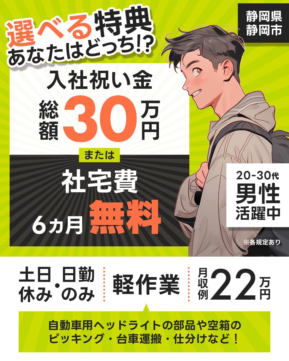 株式会社イカイ　選べる特典あなたはどっち！？　入社祝い金６カ月無料　静岡県静岡市　２０－３０代男性活躍中　※各規定あり　土日休み　日勤のみ　軽作業　月収例２２万円　自動車用ヘッドライトの部品や空箱のピッキング・台車運搬・仕分けなど！