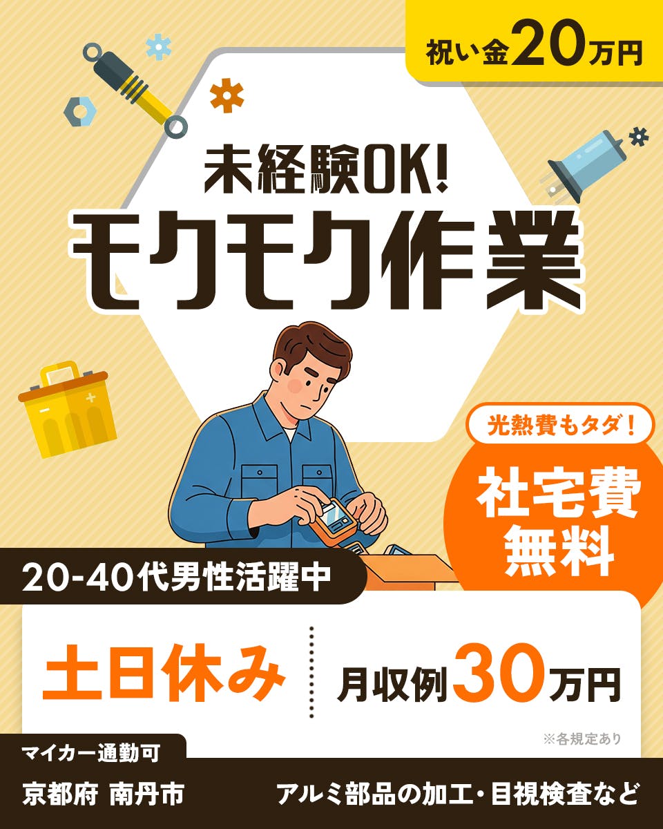 株式会社J's Factory 京滋支店　未経験OK！モクモク作業　光熱費もタダ！社宅費無料　土日休み　月収例30万円　祝い金20万円　20-40代男性活躍中　マイカー通勤可　京都府南丹市　アルミ部品の加工・目視検査など　※各規定あり