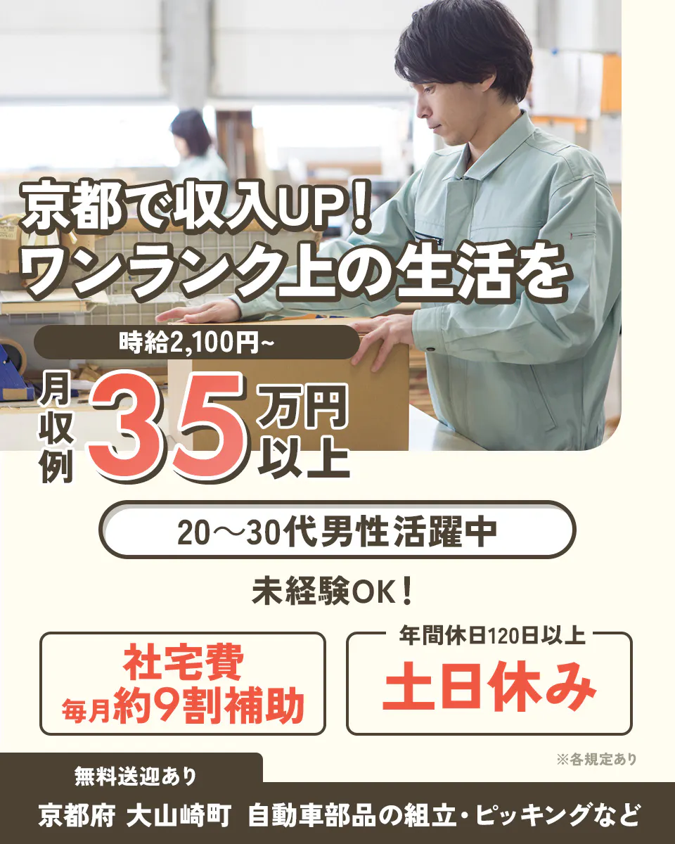 京都で収入UP！ ワンランク上の生活を 時給2,100円〜 月収例 35万円以上 20〜30代男性活躍中 未経験OK！ 社宅費 毎月約9割補助 年間休日120日以上 土日休み ※各規定あり 無料送迎あり 京都府 大山崎町 自動車部品の組立・ピッキングなど